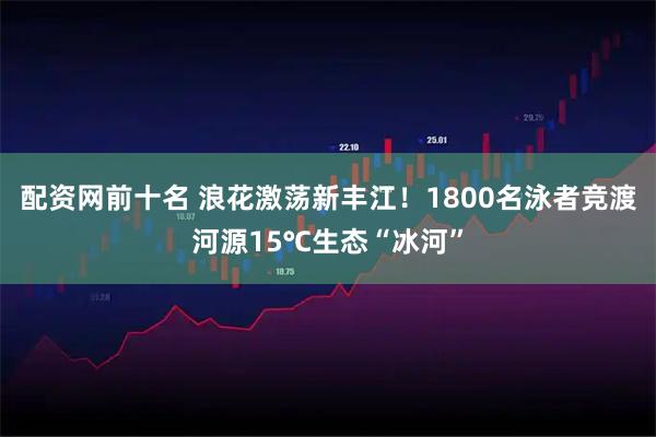 配资网前十名 浪花激荡新丰江！1800名泳者竞渡河源15℃生态“冰河”