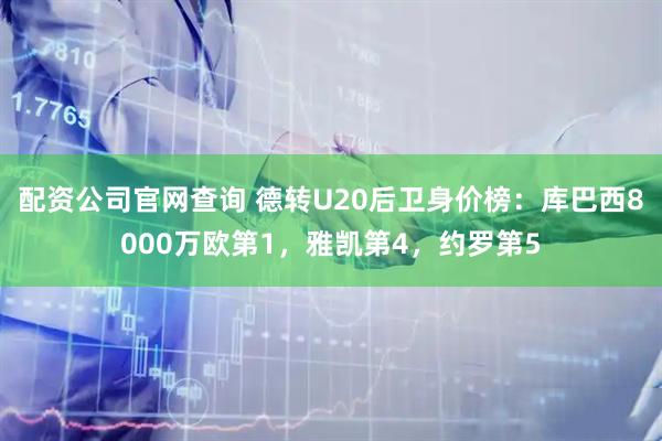 配资公司官网查询 德转U20后卫身价榜：库巴西8000万欧第1，雅凯第4，约罗第5