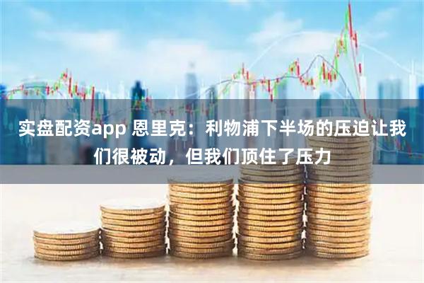 实盘配资app 恩里克：利物浦下半场的压迫让我们很被动，但我们顶住了压力