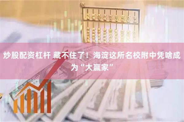 炒股配资杠杆 藏不住了！海淀这所名校附中凭啥成为“大赢家”