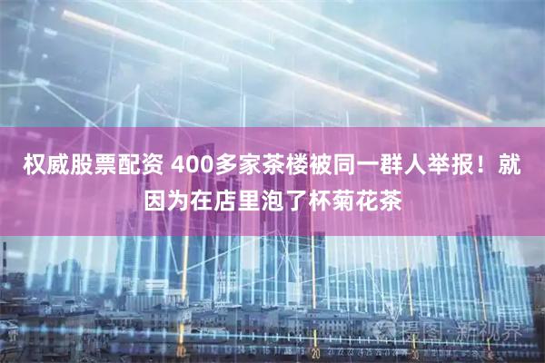 权威股票配资 400多家茶楼被同一群人举报！就因为在店里泡了杯菊花茶