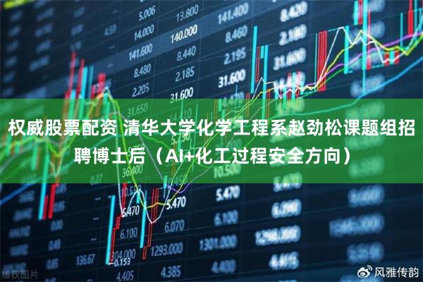 权威股票配资 清华大学化学工程系赵劲松课题组招聘博士后（AI+化工过程安全方向）