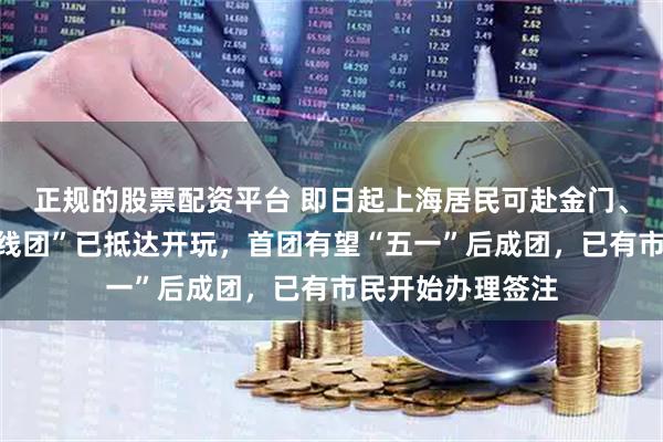 正规的股票配资平台 即日起上海居民可赴金门、马祖旅游，“踩线团”已抵达开玩，首团有望“五一”后成团，已有市民开始办理签注