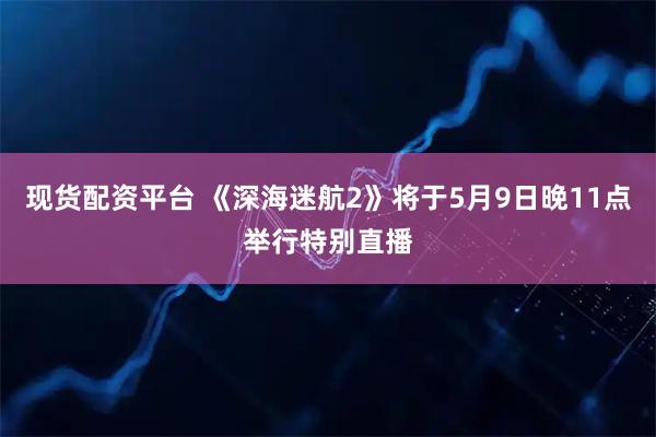现货配资平台 《深海迷航2》将于5月9日晚11点举行特别直播