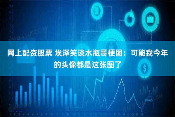 网上配资股票 埃泽笑谈水瓶哥梗图：可能我今年的头像都是这张图了