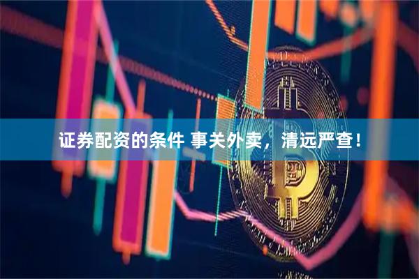 证券配资的条件 事关外卖，清远严查！