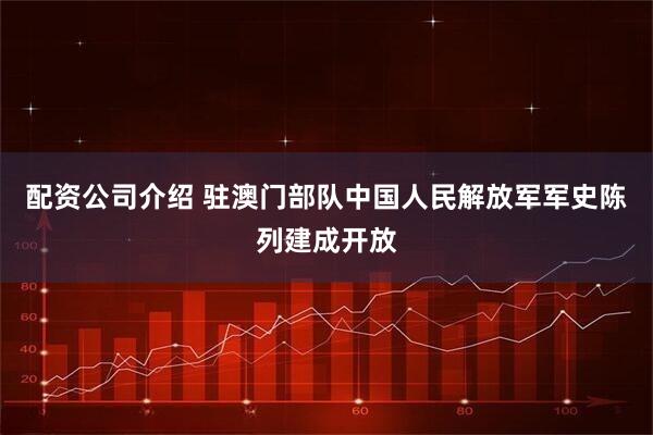 配资公司介绍 驻澳门部队中国人民解放军军史陈列建成开放