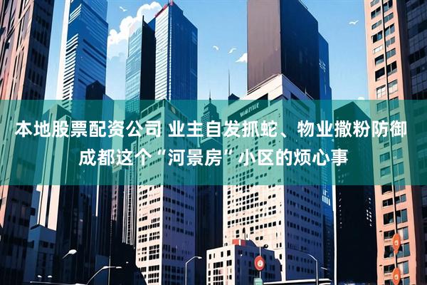 本地股票配资公司 业主自发抓蛇、物业撒粉防御 成都这个“河景房”小区的烦心事