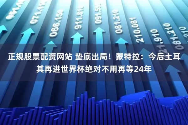 正规股票配资网站 垫底出局！蒙特拉：今后土耳其再进世界杯绝对不用再等24年